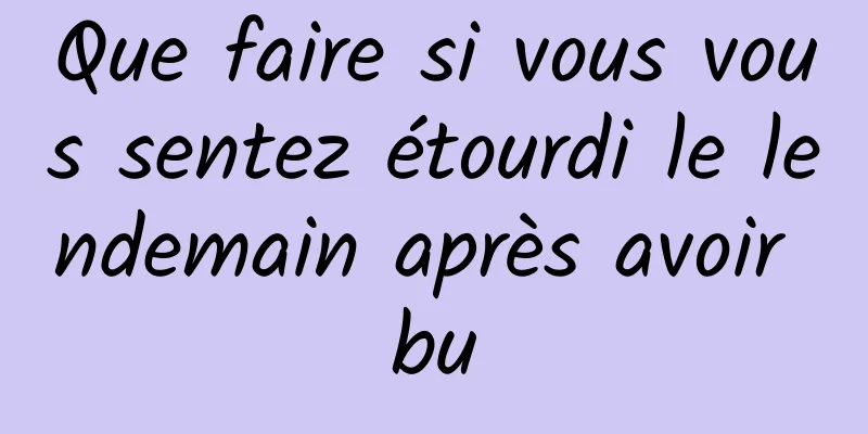 Que faire si vous vous sentez étourdi le lendemain après avoir bu