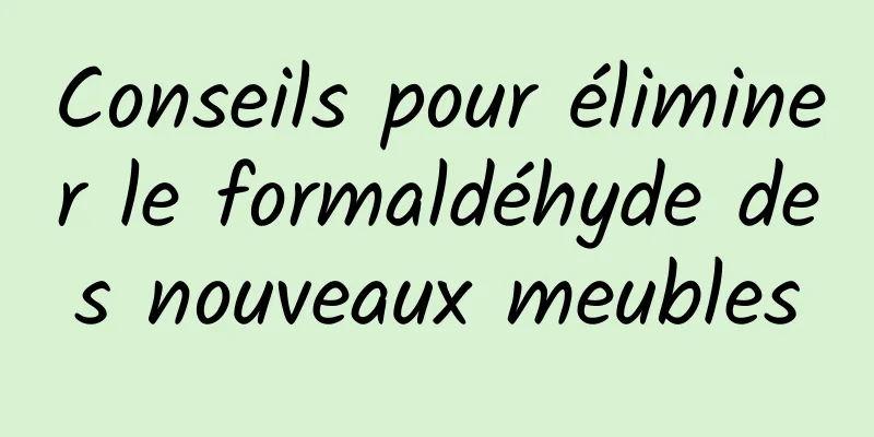 Conseils pour éliminer le formaldéhyde des nouveaux meubles