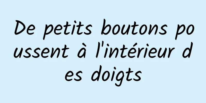 De petits boutons poussent à l'intérieur des doigts