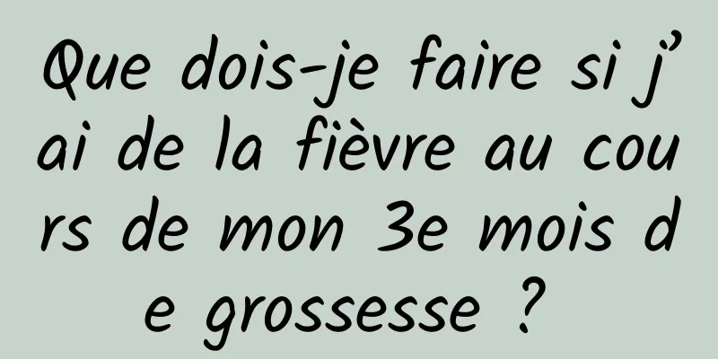 Que dois-je faire si j’ai de la fièvre au cours de mon 3e mois de grossesse ? 