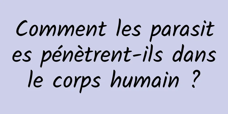 Comment les parasites pénètrent-ils dans le corps humain ? 