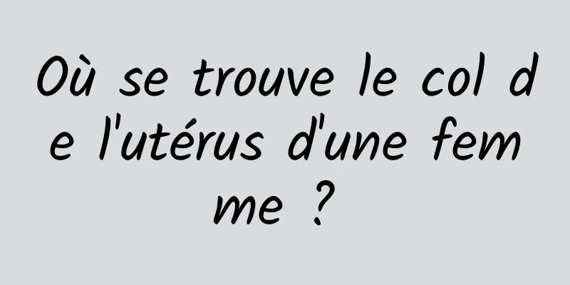 Où se trouve le col de l'utérus d'une femme ? 