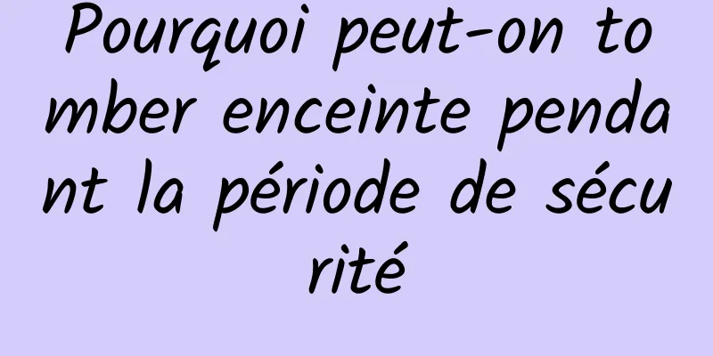 Pourquoi peut-on tomber enceinte pendant la période de sécurité