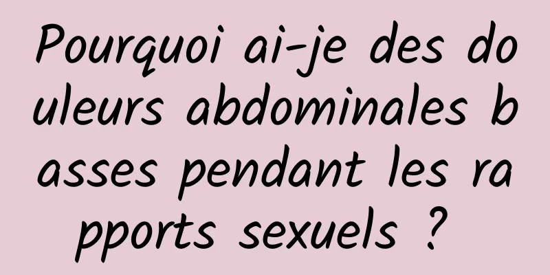 Pourquoi ai-je des douleurs abdominales basses pendant les rapports sexuels ? 