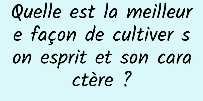 Quelle est la meilleure façon de cultiver son esprit et son caractère ?