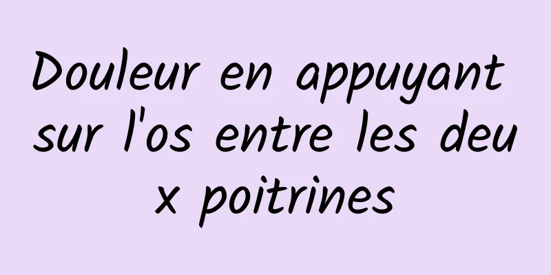 Douleur en appuyant sur l'os entre les deux poitrines