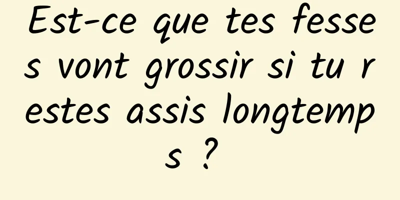 Est-ce que tes fesses vont grossir si tu restes assis longtemps ? 