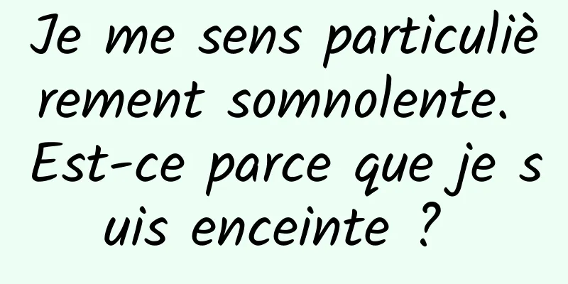 Je me sens particulièrement somnolente. Est-ce parce que je suis enceinte ? 