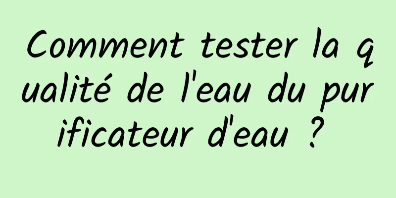 Comment tester la qualité de l'eau du purificateur d'eau ? 