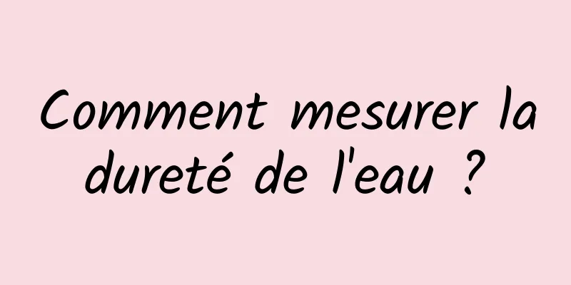 Comment mesurer la dureté de l'eau ? 