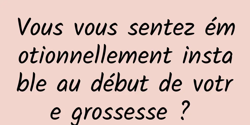 Vous vous sentez émotionnellement instable au début de votre grossesse ? 