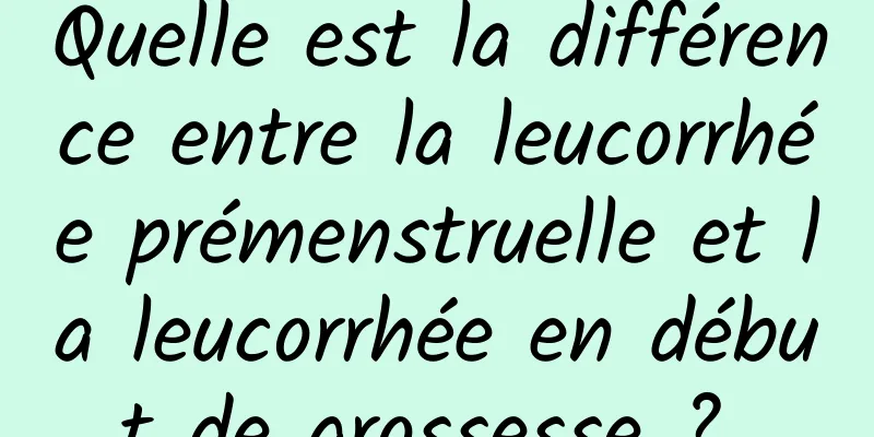 Quelle est la différence entre la leucorrhée prémenstruelle et la leucorrhée en début de grossesse ? 