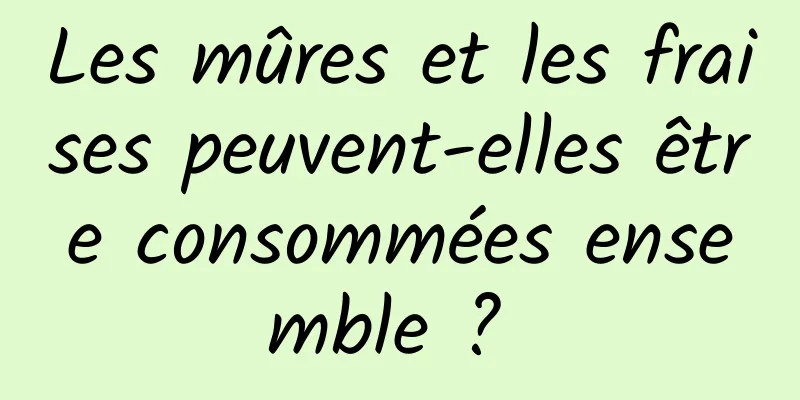 Les mûres et les fraises peuvent-elles être consommées ensemble ? 