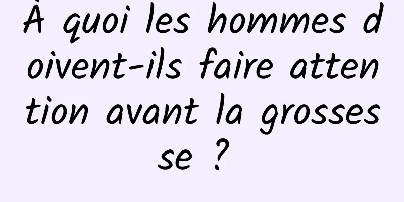 À quoi les hommes doivent-ils faire attention avant la grossesse ? 