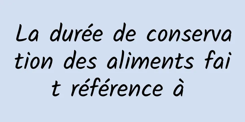 La durée de conservation des aliments fait référence à 