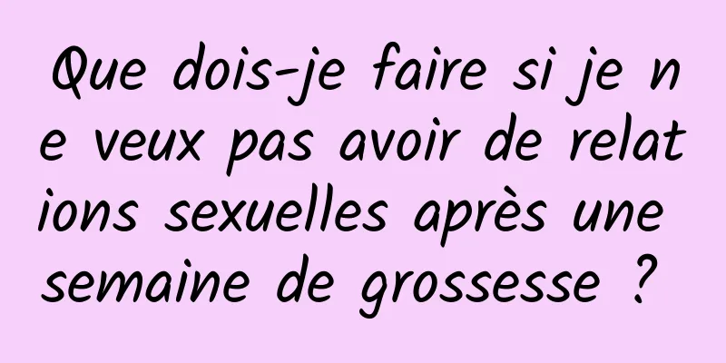 Que dois-je faire si je ne veux pas avoir de relations sexuelles après une semaine de grossesse ? 