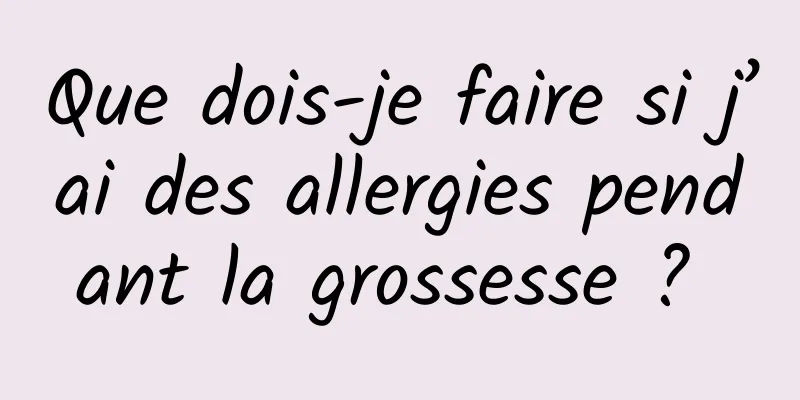 Que dois-je faire si j’ai des allergies pendant la grossesse ? 