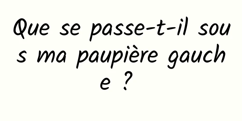 Que se passe-t-il sous ma paupière gauche ? 