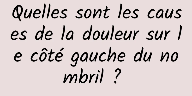 Quelles sont les causes de la douleur sur le côté gauche du nombril ? 