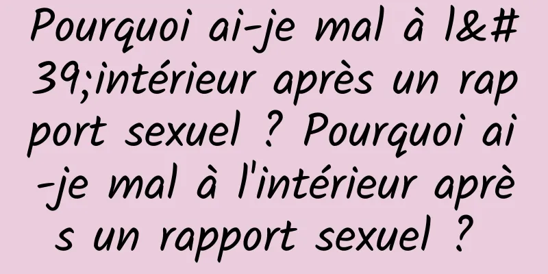 Pourquoi ai-je mal à l'intérieur après un rapport sexuel ? Pourquoi ai-je mal à l'intérieur après un rapport sexuel ? 