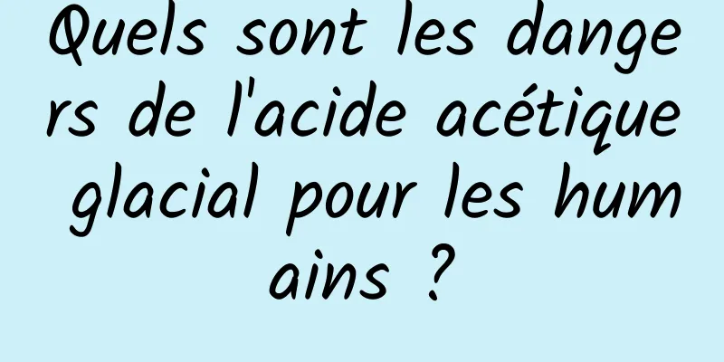 Quels sont les dangers de l'acide acétique glacial pour les humains ?