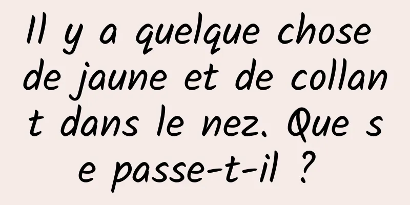 Il y a quelque chose de jaune et de collant dans le nez. Que se passe-t-il ? 