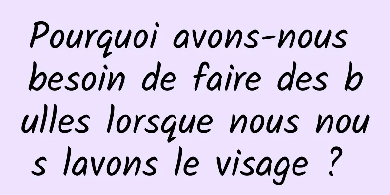 Pourquoi avons-nous besoin de faire des bulles lorsque nous nous lavons le visage ? 