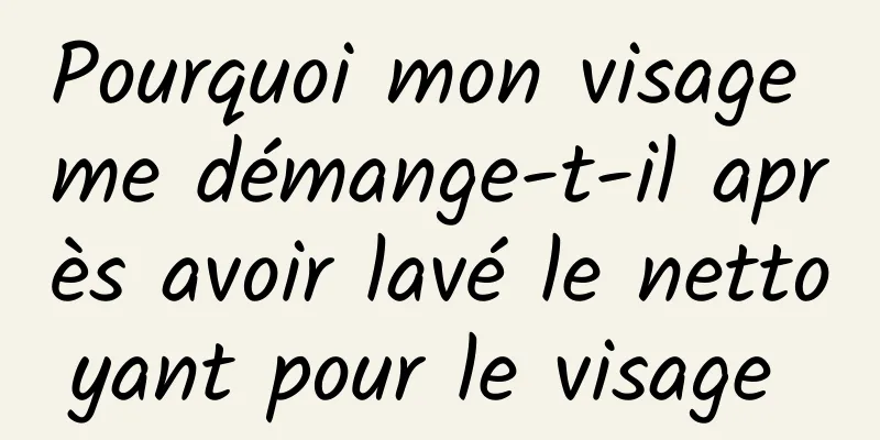 Pourquoi mon visage me démange-t-il après avoir lavé le nettoyant pour le visage 