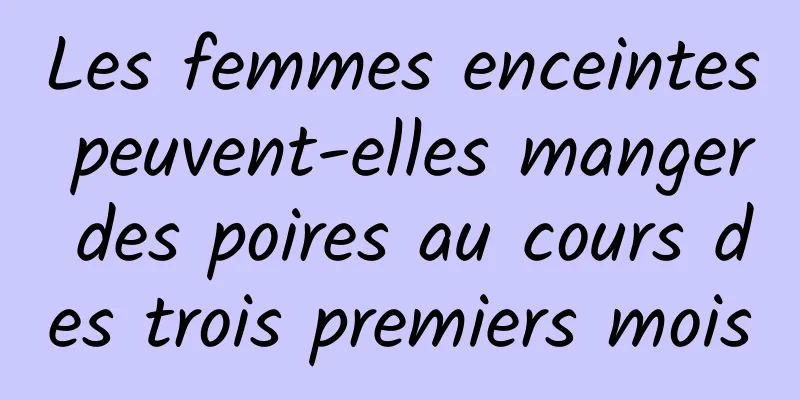 Les femmes enceintes peuvent-elles manger des poires au cours des trois premiers mois