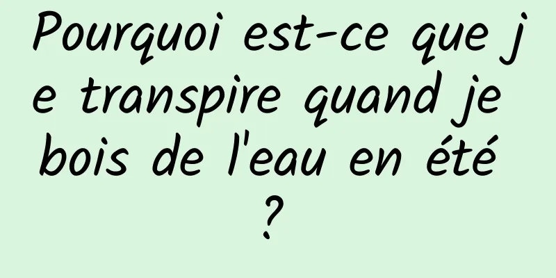 Pourquoi est-ce que je transpire quand je bois de l'eau en été ? 