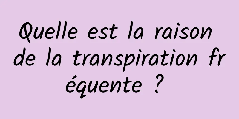 Quelle est la raison de la transpiration fréquente ? 