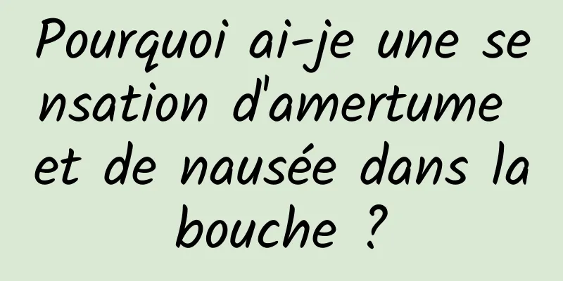 Pourquoi ai-je une sensation d'amertume et de nausée dans la bouche ? 