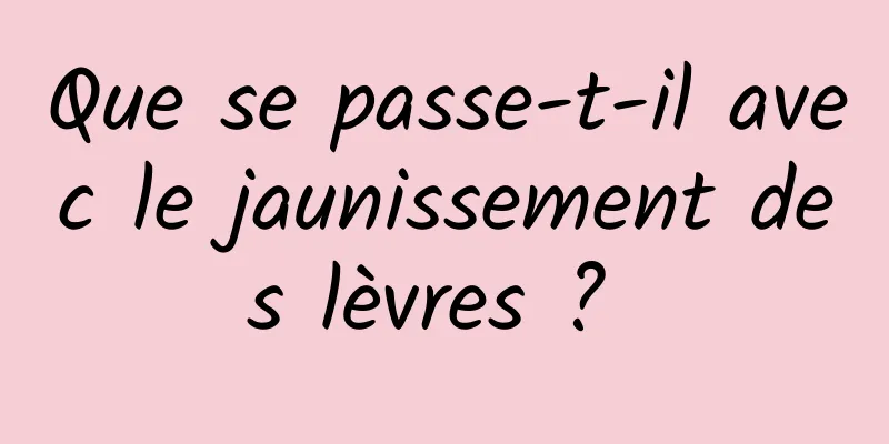 Que se passe-t-il avec le jaunissement des lèvres ? 