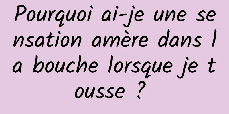 Pourquoi ai-je une sensation amère dans la bouche lorsque je tousse ? 