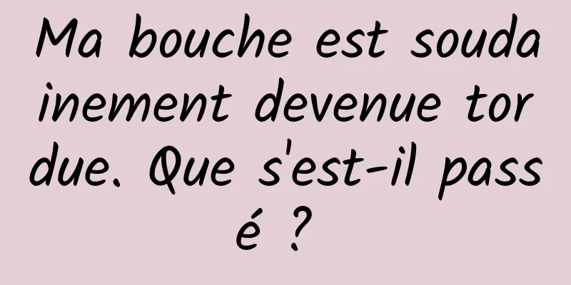 Ma bouche est soudainement devenue tordue. Que s'est-il passé ? 