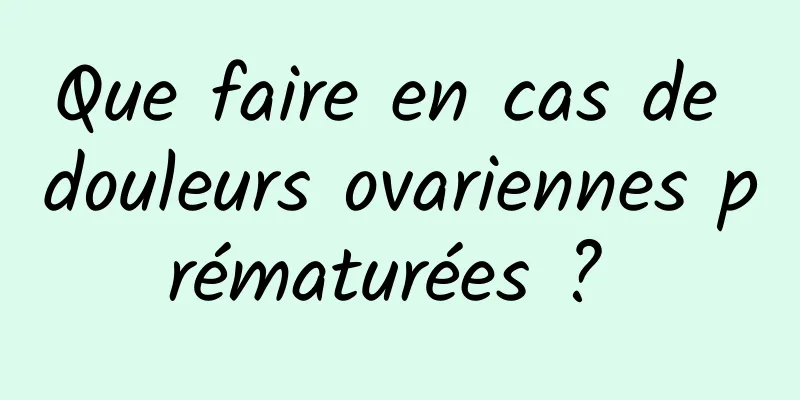 Que faire en cas de douleurs ovariennes prématurées ? 