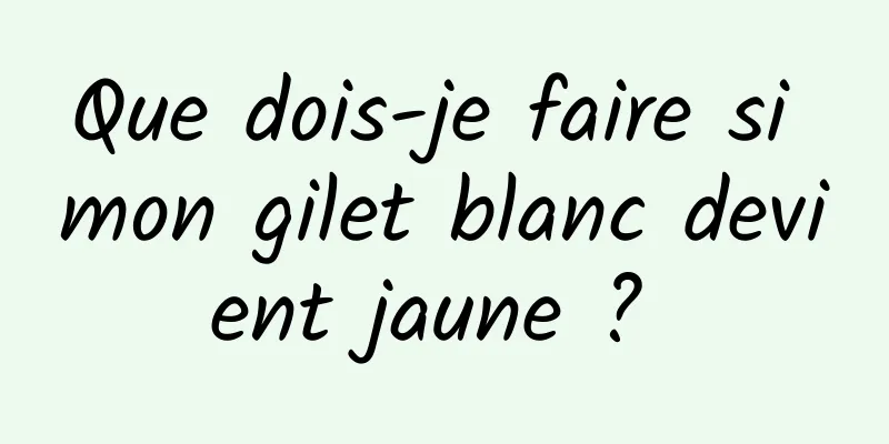 Que dois-je faire si mon gilet blanc devient jaune ? 