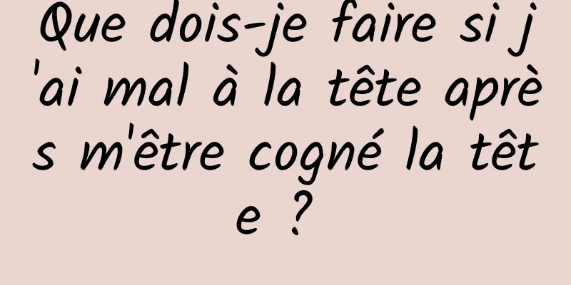 Que dois-je faire si j'ai mal à la tête après m'être cogné la tête ? 