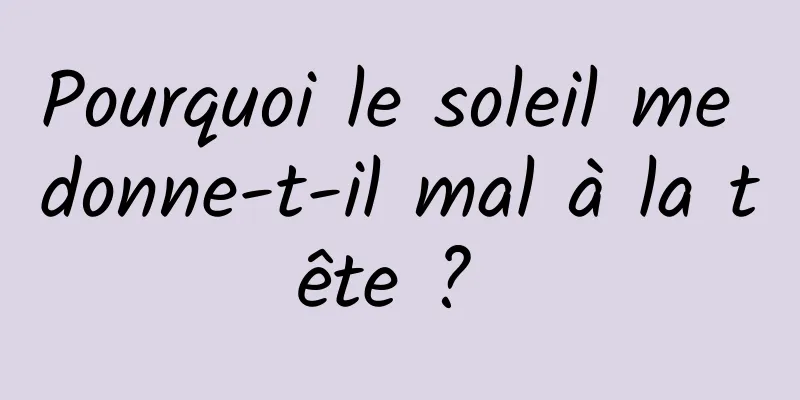 Pourquoi le soleil me donne-t-il mal à la tête ? 