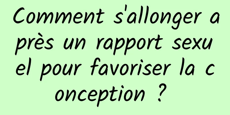 Comment s'allonger après un rapport sexuel pour favoriser la conception ? 