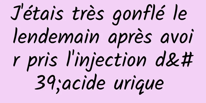 J'étais très gonflé le lendemain après avoir pris l'injection d'acide urique 