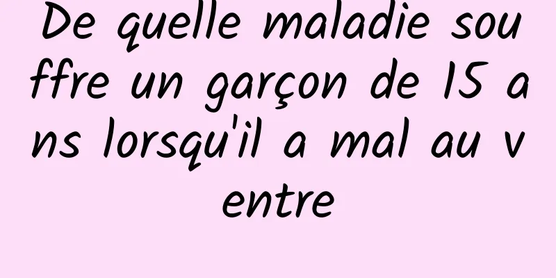 De quelle maladie souffre un garçon de 15 ans lorsqu'il a mal au ventre