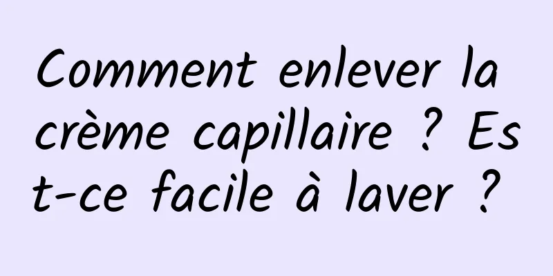 Comment enlever la crème capillaire ? Est-ce facile à laver ? 