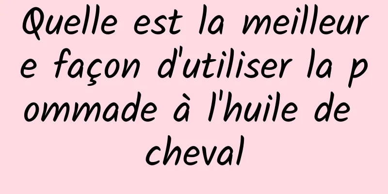 Quelle est la meilleure façon d'utiliser la pommade à l'huile de cheval