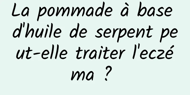 La pommade à base d'huile de serpent peut-elle traiter l'eczéma ? 