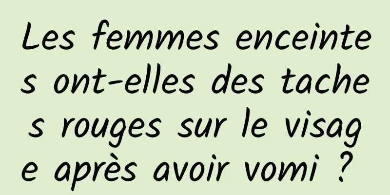 Les femmes enceintes ont-elles des taches rouges sur le visage après avoir vomi ? 