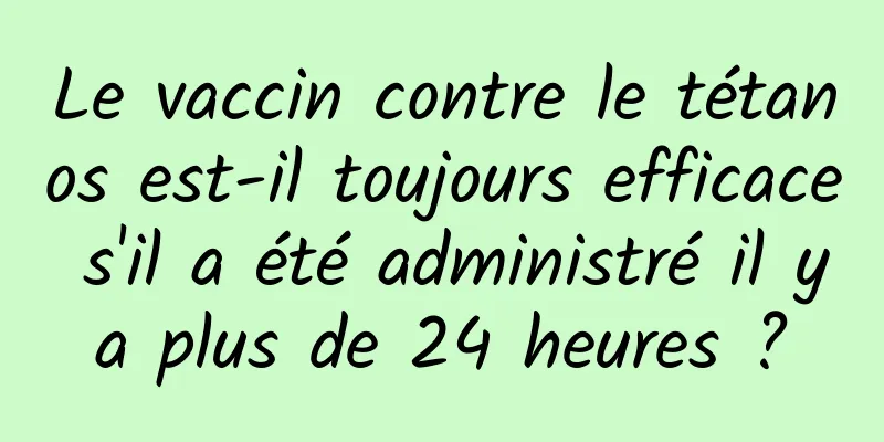 Le vaccin contre le tétanos est-il toujours efficace s'il a été administré il y a plus de 24 heures ? 