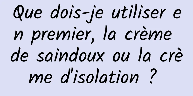 Que dois-je utiliser en premier, la crème de saindoux ou la crème d'isolation ? 