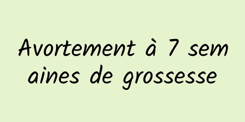 Avortement à 7 semaines de grossesse