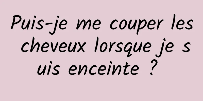 Puis-je me couper les cheveux lorsque je suis enceinte ? 